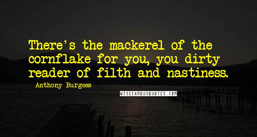 Anthony Burgess Quotes: There's the mackerel of the cornflake for you, you dirty reader of filth and nastiness.