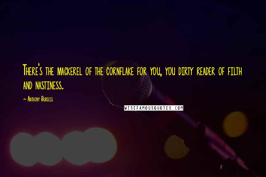 Anthony Burgess Quotes: There's the mackerel of the cornflake for you, you dirty reader of filth and nastiness.