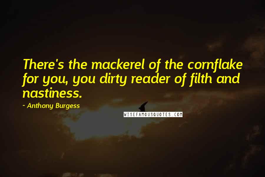 Anthony Burgess Quotes: There's the mackerel of the cornflake for you, you dirty reader of filth and nastiness.