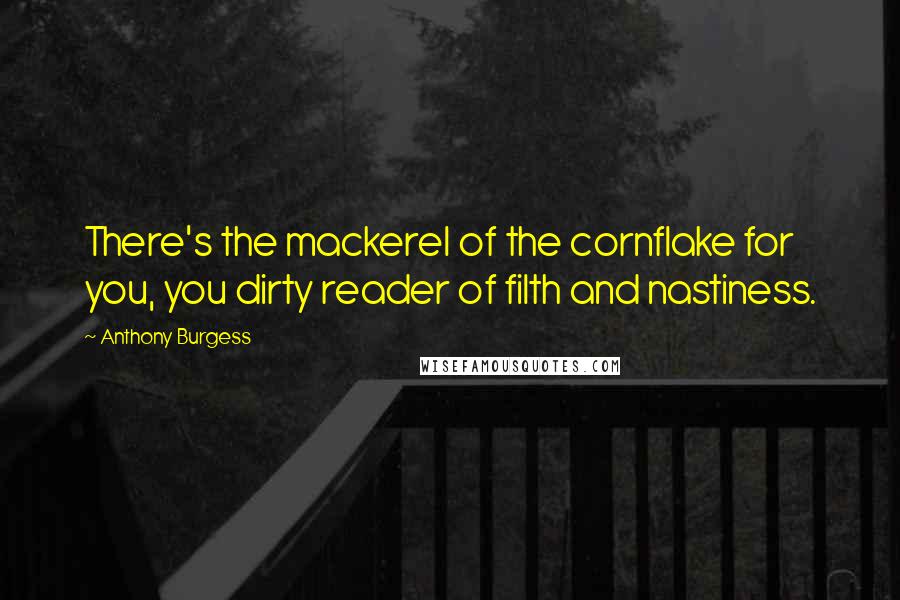 Anthony Burgess Quotes: There's the mackerel of the cornflake for you, you dirty reader of filth and nastiness.