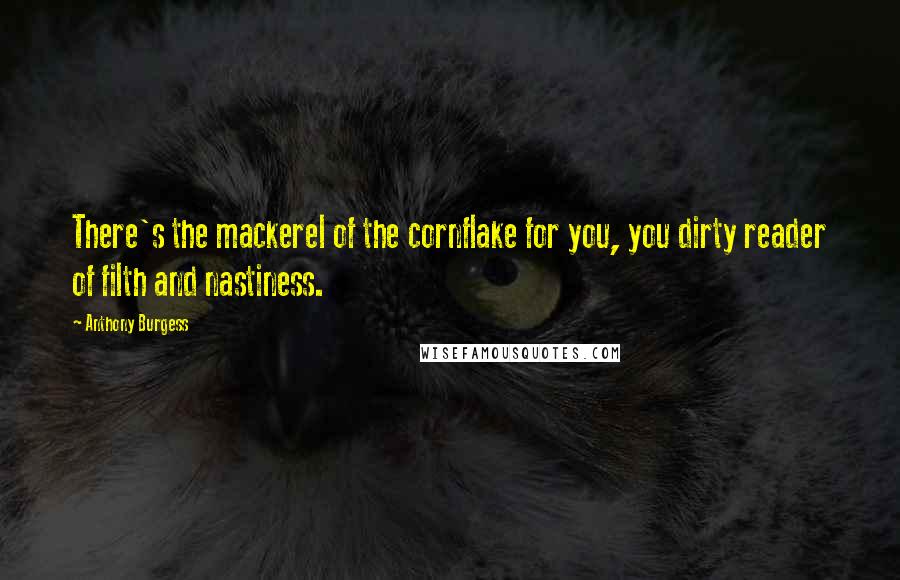 Anthony Burgess Quotes: There's the mackerel of the cornflake for you, you dirty reader of filth and nastiness.