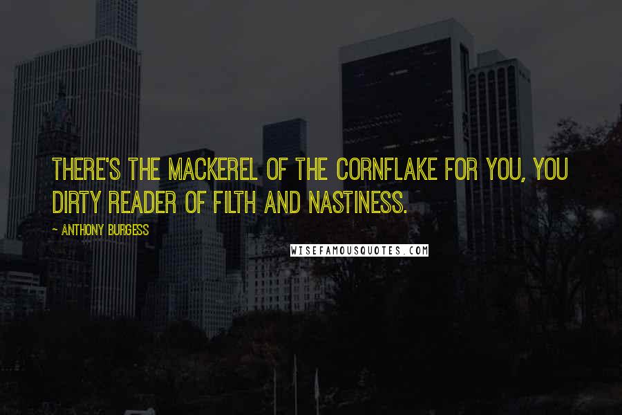 Anthony Burgess Quotes: There's the mackerel of the cornflake for you, you dirty reader of filth and nastiness.