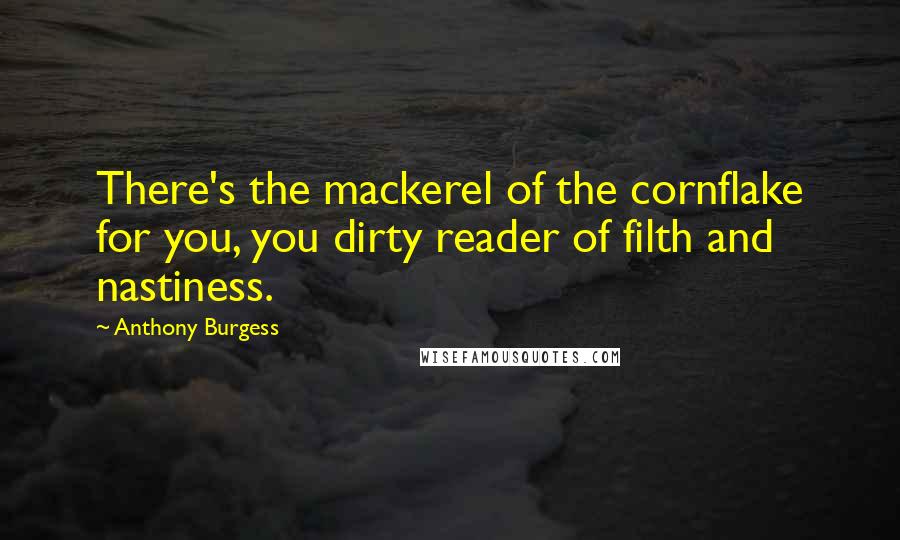 Anthony Burgess Quotes: There's the mackerel of the cornflake for you, you dirty reader of filth and nastiness.