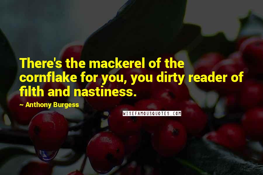 Anthony Burgess Quotes: There's the mackerel of the cornflake for you, you dirty reader of filth and nastiness.