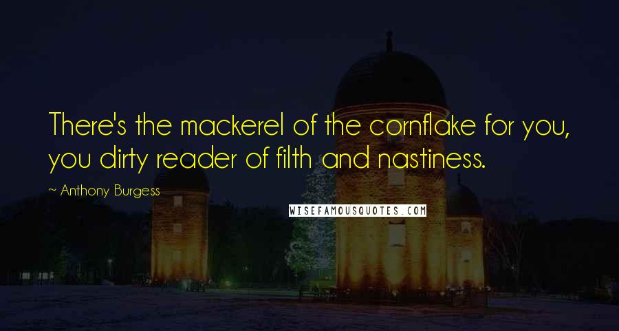 Anthony Burgess Quotes: There's the mackerel of the cornflake for you, you dirty reader of filth and nastiness.