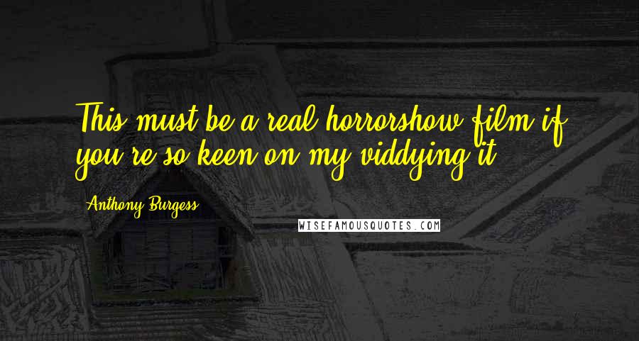 Anthony Burgess Quotes: This must be a real horrorshow film if you're so keen on my viddying it.