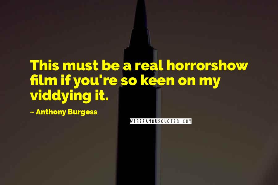 Anthony Burgess Quotes: This must be a real horrorshow film if you're so keen on my viddying it.