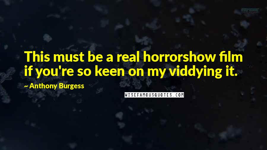 Anthony Burgess Quotes: This must be a real horrorshow film if you're so keen on my viddying it.