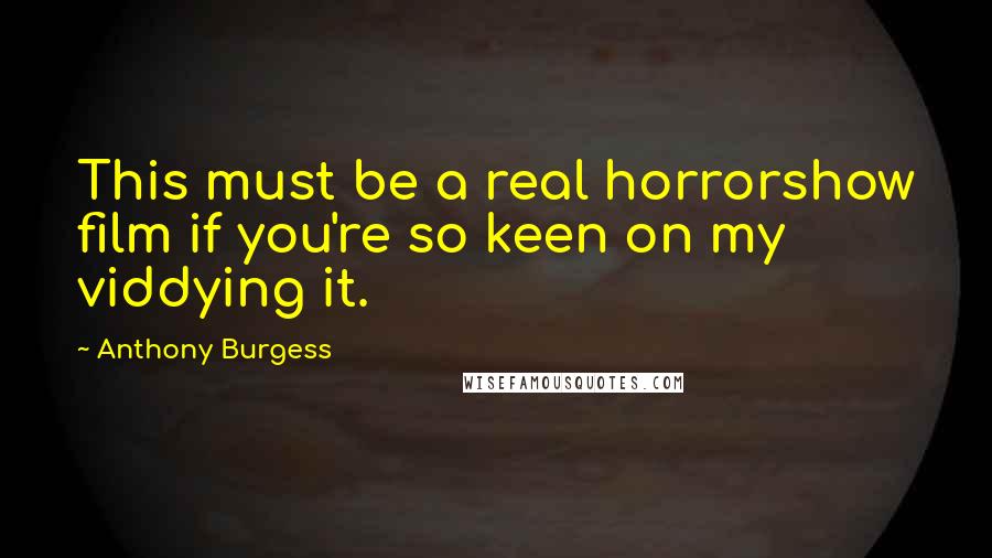 Anthony Burgess Quotes: This must be a real horrorshow film if you're so keen on my viddying it.