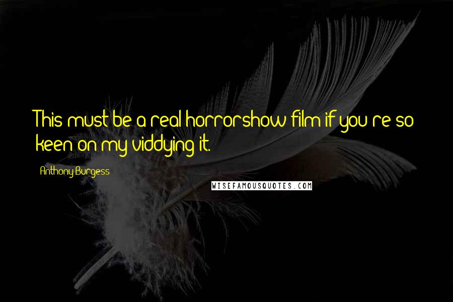 Anthony Burgess Quotes: This must be a real horrorshow film if you're so keen on my viddying it.