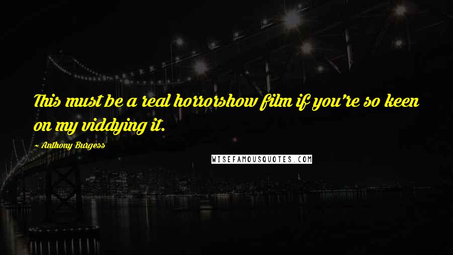 Anthony Burgess Quotes: This must be a real horrorshow film if you're so keen on my viddying it.