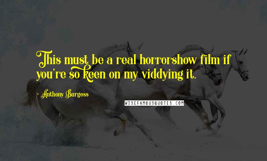 Anthony Burgess Quotes: This must be a real horrorshow film if you're so keen on my viddying it.
