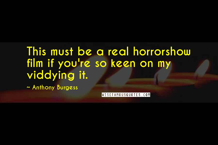 Anthony Burgess Quotes: This must be a real horrorshow film if you're so keen on my viddying it.