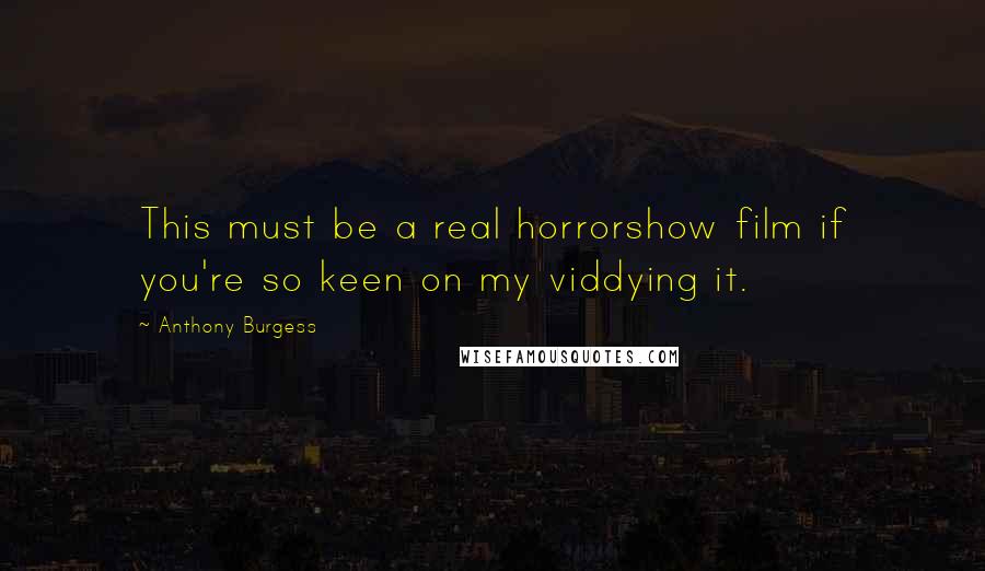 Anthony Burgess Quotes: This must be a real horrorshow film if you're so keen on my viddying it.