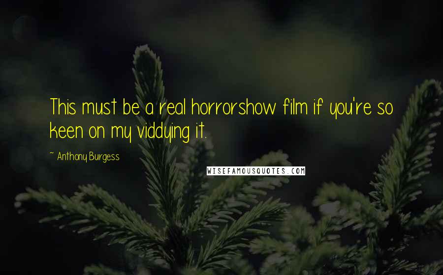 Anthony Burgess Quotes: This must be a real horrorshow film if you're so keen on my viddying it.