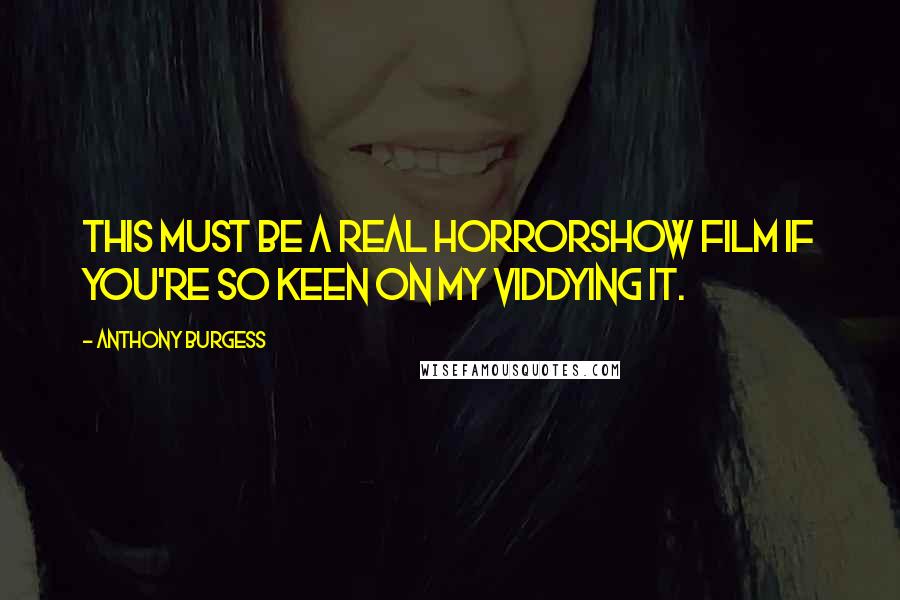 Anthony Burgess Quotes: This must be a real horrorshow film if you're so keen on my viddying it.