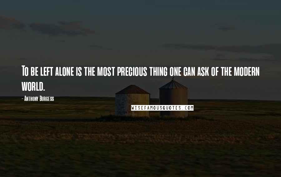 Anthony Burgess Quotes: To be left alone is the most precious thing one can ask of the modern world.