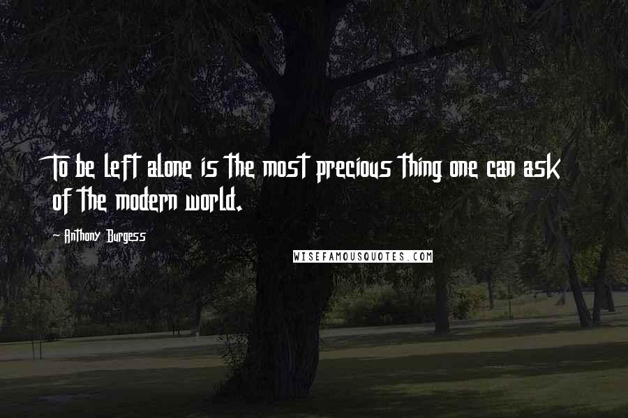 Anthony Burgess Quotes: To be left alone is the most precious thing one can ask of the modern world.