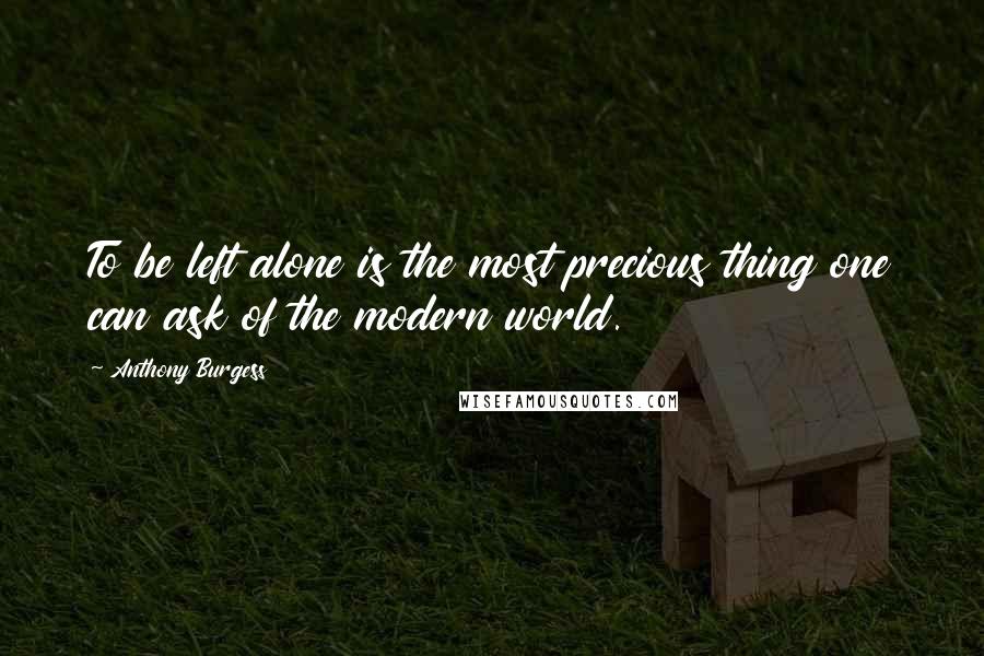 Anthony Burgess Quotes: To be left alone is the most precious thing one can ask of the modern world.