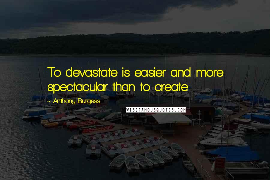 Anthony Burgess Quotes: To devastate is easier and more spectacular than to create.