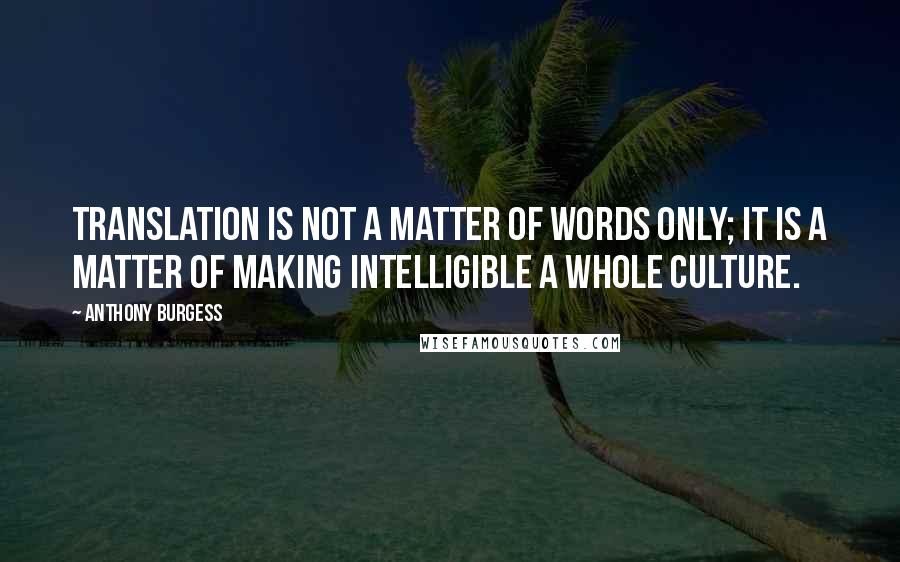 Anthony Burgess Quotes: Translation is not a matter of words only; it is a matter of making intelligible a whole culture.