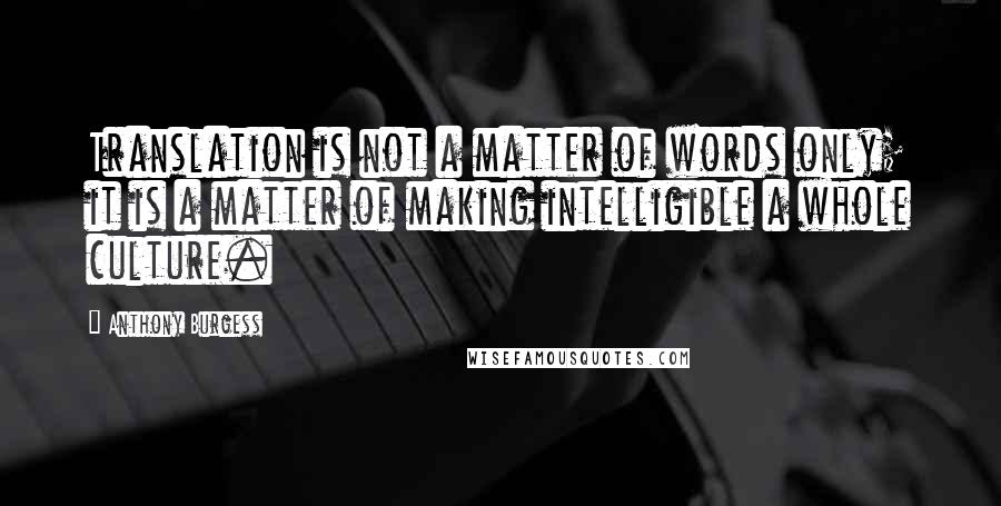 Anthony Burgess Quotes: Translation is not a matter of words only; it is a matter of making intelligible a whole culture.