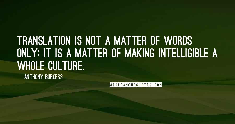 Anthony Burgess Quotes: Translation is not a matter of words only; it is a matter of making intelligible a whole culture.