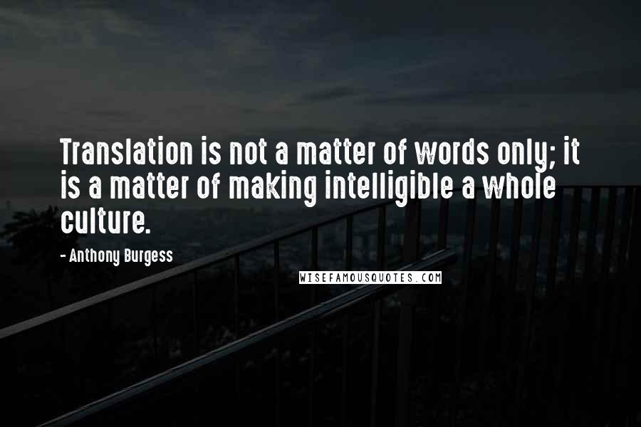 Anthony Burgess Quotes: Translation is not a matter of words only; it is a matter of making intelligible a whole culture.