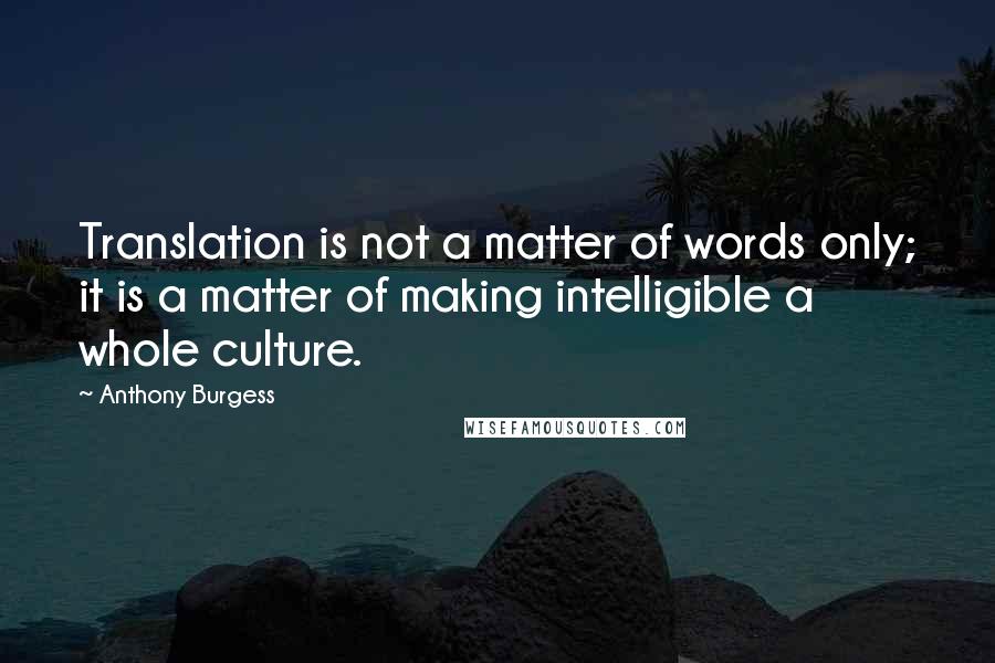 Anthony Burgess Quotes: Translation is not a matter of words only; it is a matter of making intelligible a whole culture.