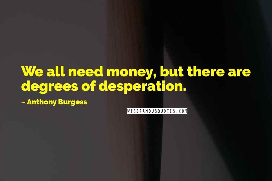 Anthony Burgess Quotes: We all need money, but there are degrees of desperation.