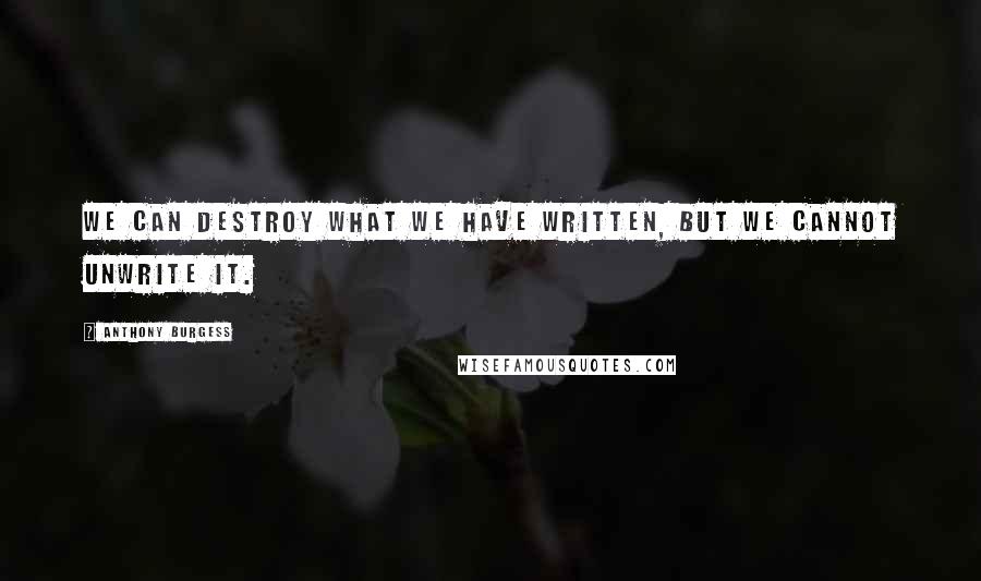 Anthony Burgess Quotes: We can destroy what we have written, but we cannot unwrite it.