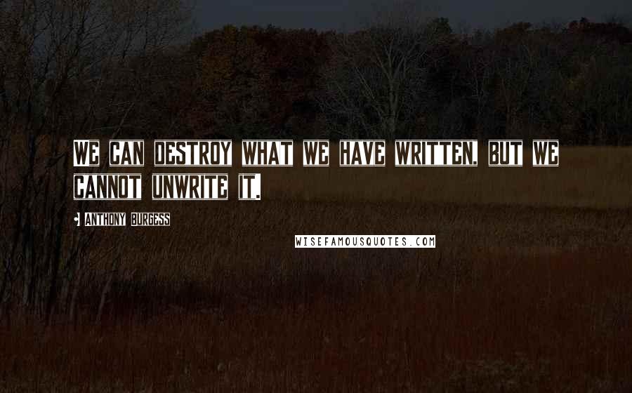 Anthony Burgess Quotes: We can destroy what we have written, but we cannot unwrite it.