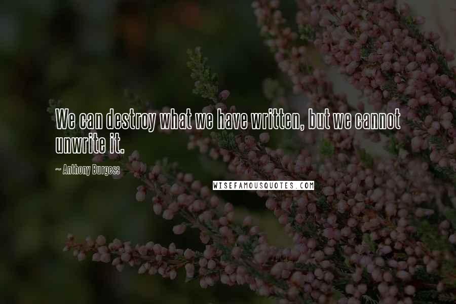 Anthony Burgess Quotes: We can destroy what we have written, but we cannot unwrite it.
