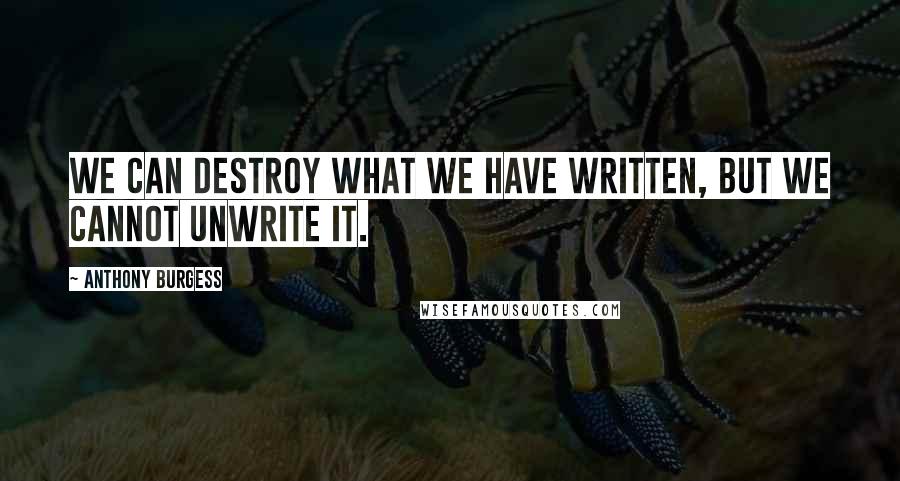 Anthony Burgess Quotes: We can destroy what we have written, but we cannot unwrite it.