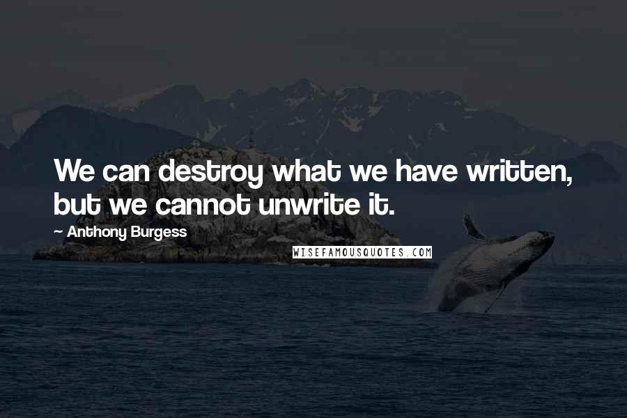 Anthony Burgess Quotes: We can destroy what we have written, but we cannot unwrite it.