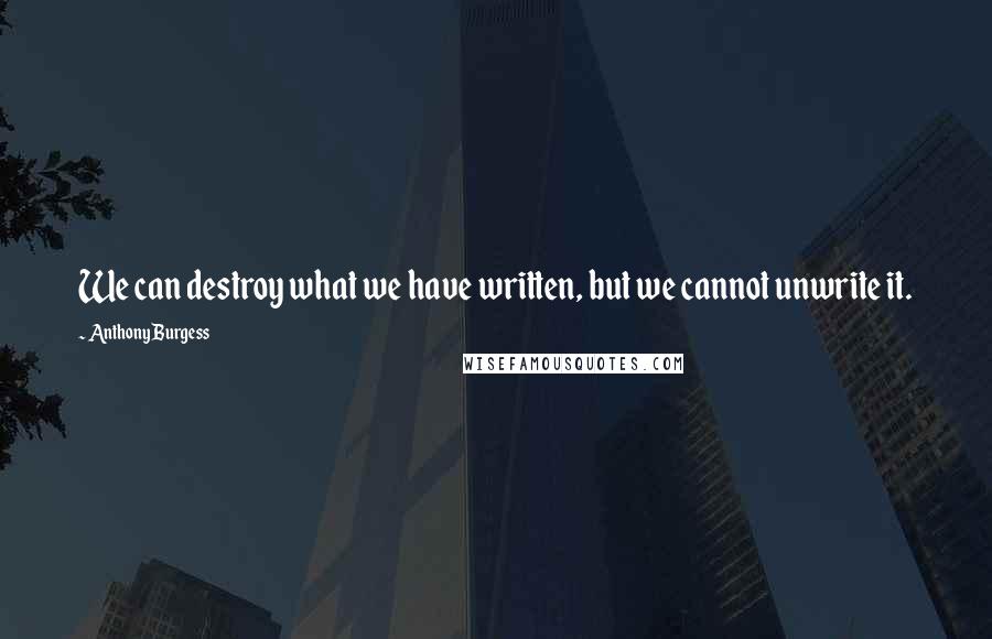 Anthony Burgess Quotes: We can destroy what we have written, but we cannot unwrite it.