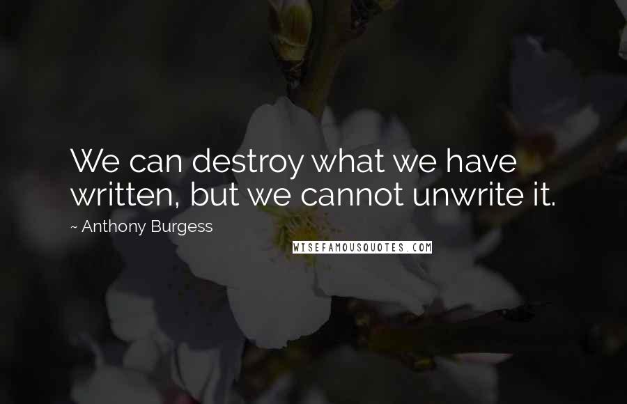 Anthony Burgess Quotes: We can destroy what we have written, but we cannot unwrite it.