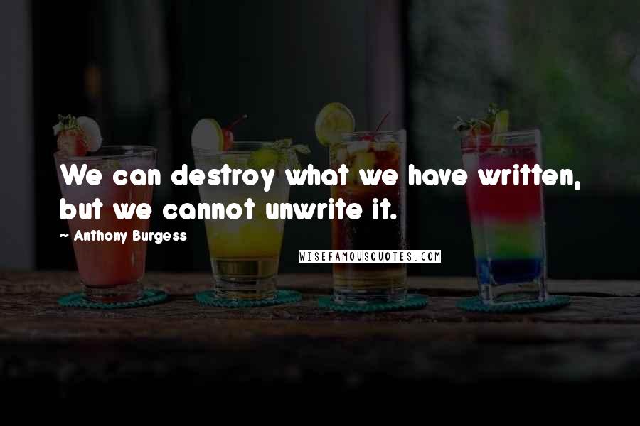 Anthony Burgess Quotes: We can destroy what we have written, but we cannot unwrite it.