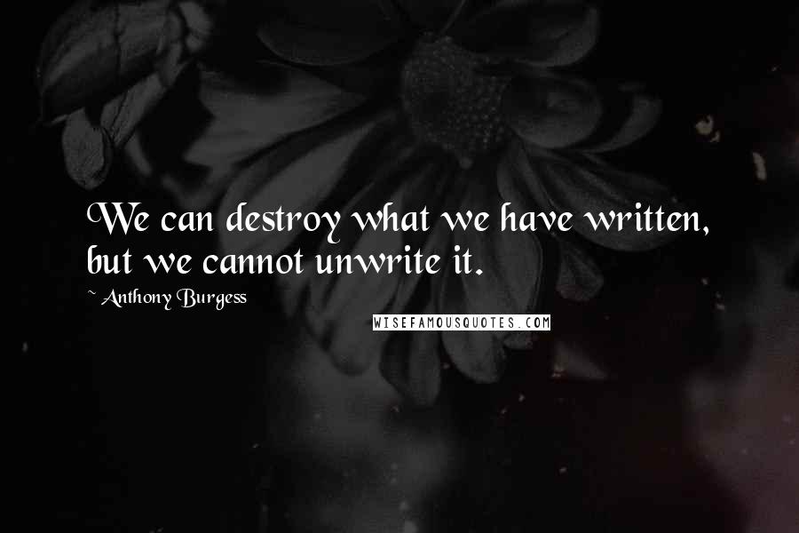 Anthony Burgess Quotes: We can destroy what we have written, but we cannot unwrite it.