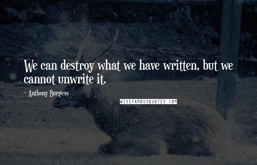 Anthony Burgess Quotes: We can destroy what we have written, but we cannot unwrite it.