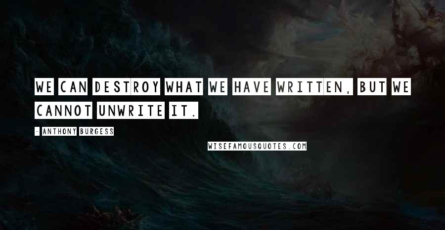 Anthony Burgess Quotes: We can destroy what we have written, but we cannot unwrite it.