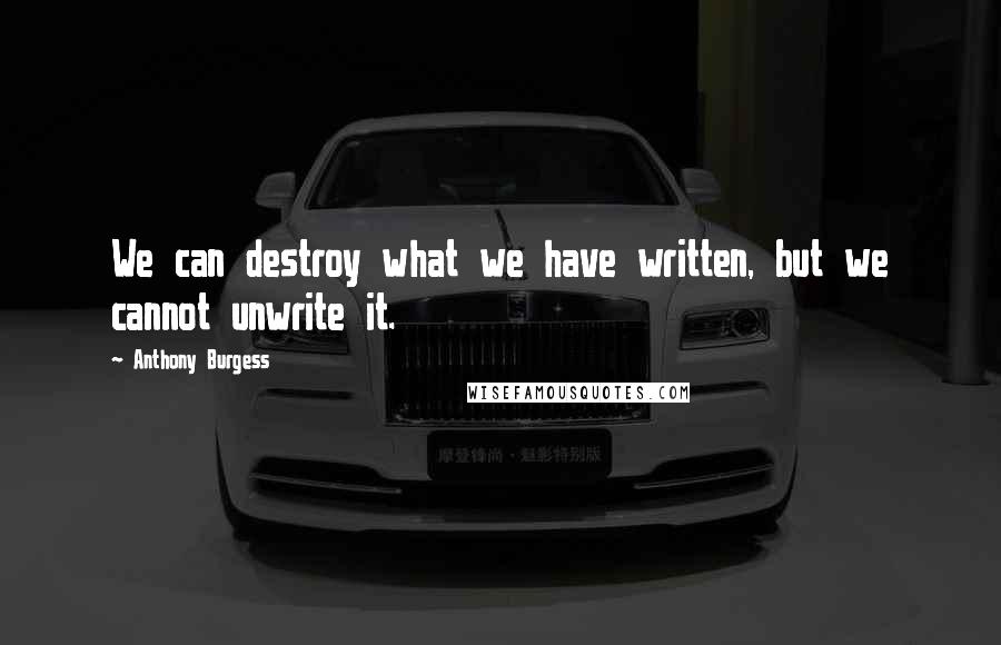 Anthony Burgess Quotes: We can destroy what we have written, but we cannot unwrite it.
