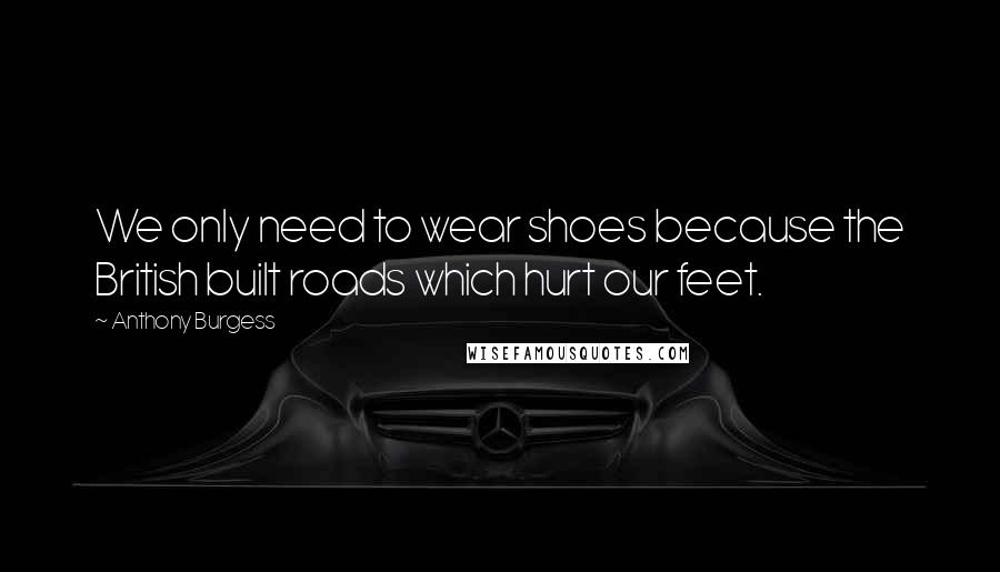 Anthony Burgess Quotes: We only need to wear shoes because the British built roads which hurt our feet.