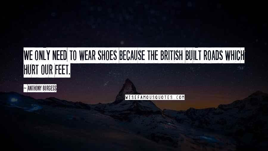 Anthony Burgess Quotes: We only need to wear shoes because the British built roads which hurt our feet.