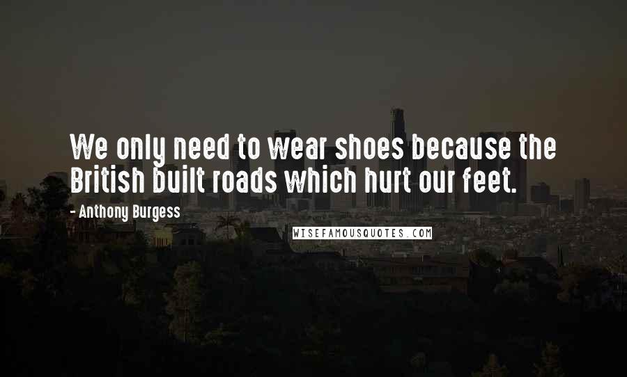 Anthony Burgess Quotes: We only need to wear shoes because the British built roads which hurt our feet.