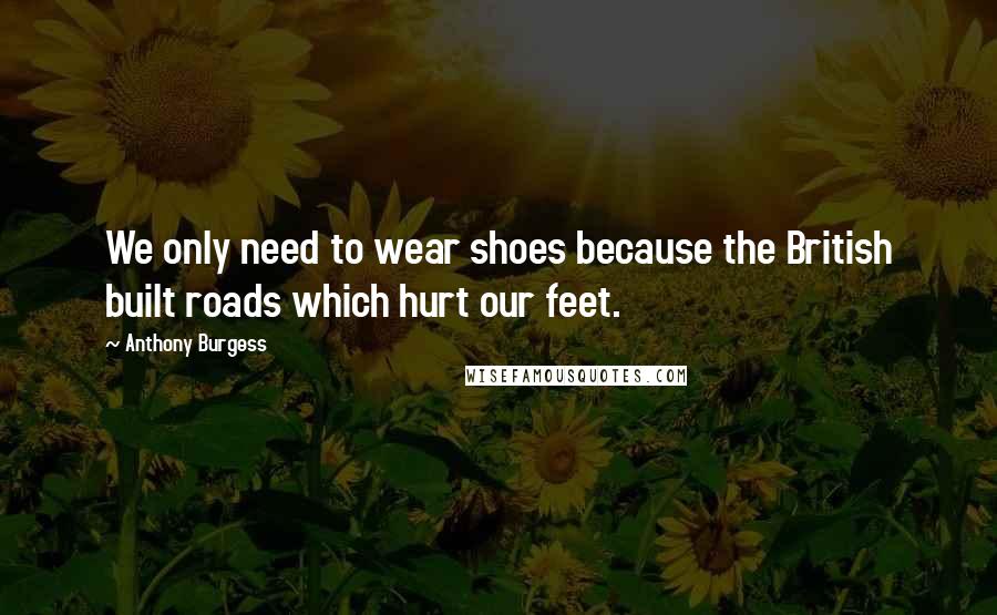 Anthony Burgess Quotes: We only need to wear shoes because the British built roads which hurt our feet.