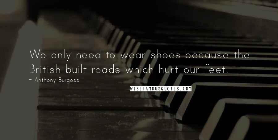 Anthony Burgess Quotes: We only need to wear shoes because the British built roads which hurt our feet.