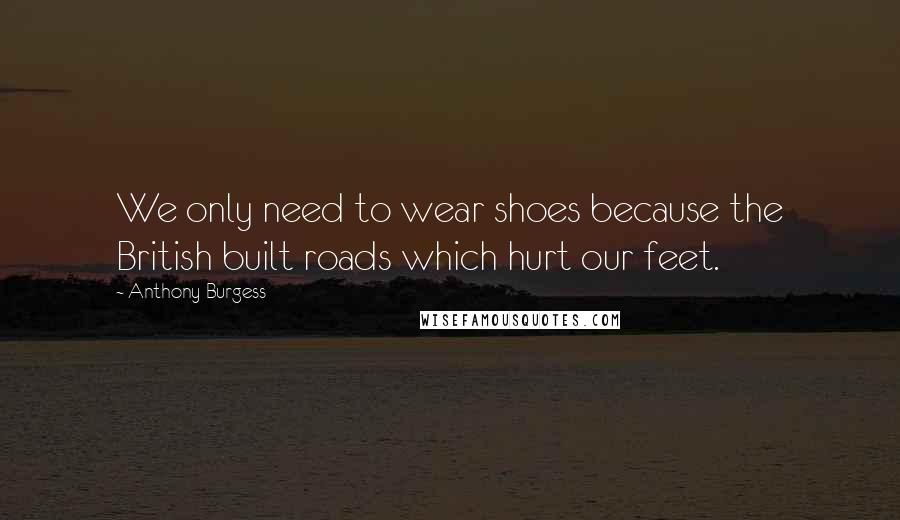 Anthony Burgess Quotes: We only need to wear shoes because the British built roads which hurt our feet.