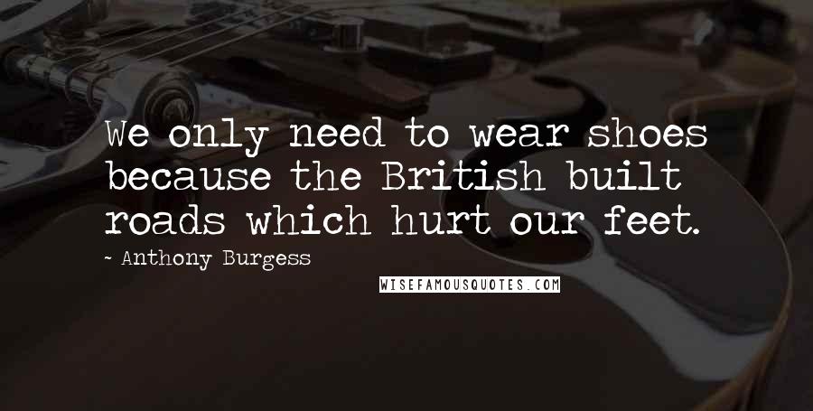 Anthony Burgess Quotes: We only need to wear shoes because the British built roads which hurt our feet.