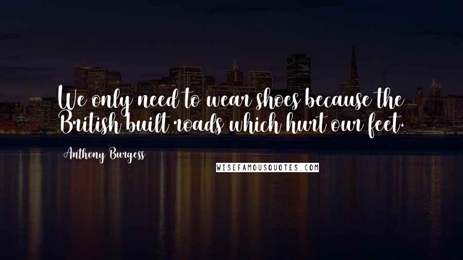 Anthony Burgess Quotes: We only need to wear shoes because the British built roads which hurt our feet.